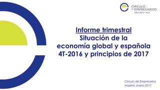 Informe trimestral
Situación de la
economía global y española
4T-2016 y principios de 2017
Círculo de Empresarios
Madrid, enero 2017
 