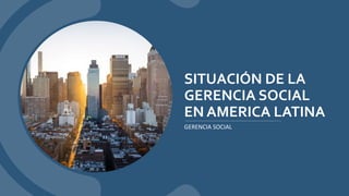 SITUACIÓN DE LA
GERENCIA SOCIAL
EN AMERICA LATINA
GERENCIA SOCIAL
 