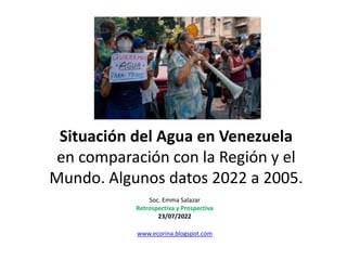 Situación del Agua en Venezuela
en comparación con la Región y el
Mundo. Algunos datos 2022 a 2005.
Soc. Emma Salazar
Retrospectiva y Prospectiva
23/07/2022
www.ecorina.blogspot.com
 