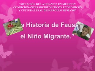 “SITUACIÓN DE LA INFANCIA EN MÉXICO Y
CONDICIONANTES SOCIOPOLÍTICOS, ECONÓMICOS
   Y CULTURALES AL DESARROLLO HUMANO”




“La Historia de Fausto
    el Niño Migrante.”
 