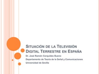 SITUACIÓN DE LA TELEVISIÓN
DIGITAL TERRESTRE EN ESPAÑA
Dr. José Ramón Cerquides Bueno
Departamento de Teoría de la Señal y Comunicaciones
Universidad de Sevilla
 