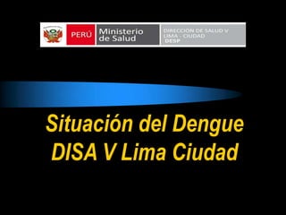 Situación del Dengue
DISA V Lima Ciudad
 