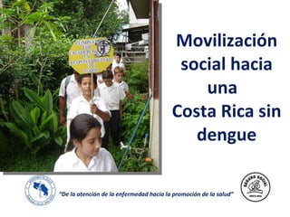 Movilización social hacia una  Costa Rica sin dengue “ De la  atención  de la enfermedad hacia la promoción de la salud ” 