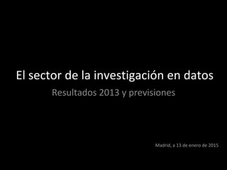 El sector de la investigación en datos
Resultados 2013 y previsiones
Madrid, a 13 de enero de 2015
 