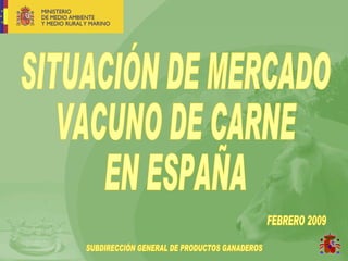 SITUACIÓN DE MERCADO VACUNO DE CARNE EN ESPAÑA FEBRERO 2009 SUBDIRECCIÓN GENERAL DE PRODUCTOS GANADEROS 