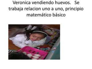 Veronica vendiendo huevos. Se
trabaja relacion uno a uno, principio
         matemático básico
 