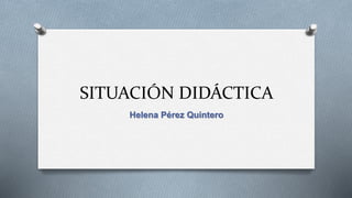 SITUACIÓN DIDÁCTICA
Helena Pérez Quintero
 