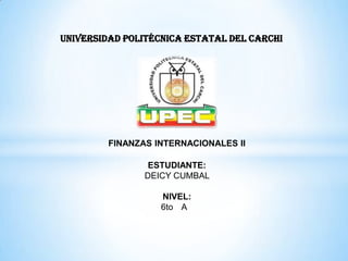 UNIVERSIDAD POLITÉCNICA ESTATAL DEL CARCHI




         FINANZAS INTERNACIONALES II

                 ESTUDIANTE:
                DEICY CUMBAL

                   NIVEL:
                   6to A
 