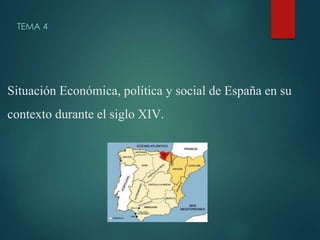 Situación Económica, política y social de España en su
contexto durante el siglo XIV.
TEMA 4
 