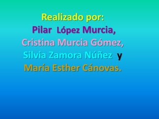 Realizado por:
Pilar López Murcia,
Cristina Murcia Gómez,
Silvia Zamora Núñez y
María Esther Cánovas.
 