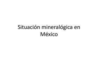 Situación mineralógica en
México
 