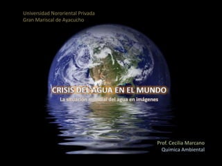 Universidad Nororiental Privada
Gran Mariscal de Ayacucho




               La situación mundial del agua en imágenes




                                                       Prof. Cecilia Marcano
                                                         Química Ambiental
 
