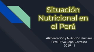 Situación
Nutricional en
el Perú
Alimentación y Nutrición Humana
Prof. Ritva Repo-Carrasco
2019 – I
 
