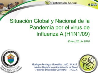Situación Global y Nacional de la Pandemia por el virus de Influenza A (H1N1/09)Enero 26 de 2010 Rodrigo Restrepo González , MD., M.A.S. 	    Médico Magíster en Administración de Salud Pontificia Universidad Javeriana  -  F.C.E.A. 