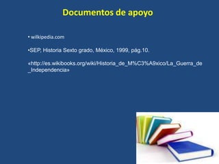 Documentos de apoyo
• wilkipedia.com
•SEP, Historia Sexto grado, México, 1999, pág.10.
«http://es.wikibooks.org/wiki/Historia_de_M%C3%A9xico/La_Guerra_de
_Independencia»