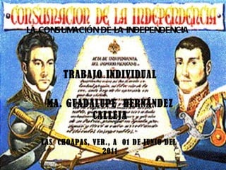 LA CONSUMACIÓN DE LA INDEPENDENCIA TRABAJO INDIVIDUAL MA. GUADALUPE  HERNÁNDEZ CALLEJA LAS  CHOAPAS, VER., A  01 DE JUNIO DEL  2011 