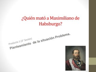 ¿Quién mató a Maximiliano de
Habsburgo?
 