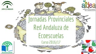 Jornadas Provinciales
Red Andaluza de
Ecoescuelas
Curso 2016/17
 