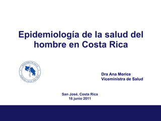 Epidemiología de la salud del hombre en Costa Rica San José, Costa Rica 16 junio 2011 Dra Ana Morice Viceministra de Salud 