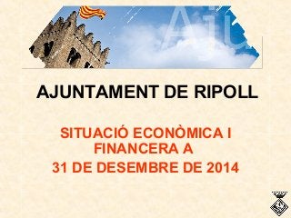 AJUNTAMENT DE RIPOLL
SITUACIÓ ECONÒMICA I
FINANCERA A
31 DE DESEMBRE DE 2014
 