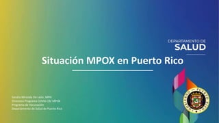 Situación MPOX en Puerto Rico
Sandra Miranda De León, MPH
Directora Programa COVID-19/ MPOX
Programa de Vacunación
Departamento de Salud de Puerto Rico
 
