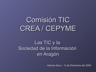 Comisión TIC CREA / CEPYME Las TIC y la  Sociedad de la Información  en Aragón Antonio Novo - 12 de Diciembre del 2006 
