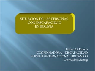 Feliza Ali Ramos COORDINADORA – DISCAPACIDAD SERVICIO INTERNACIONAL BRITANICO www.isbolivia.org SITUACION DE LAS PERSONAS CON DISCAPACIDAD EN BOLIVIA 