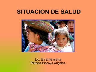 SITUACION DE SALUD Lic. En Enfermería Patricia Piscoya Angeles 