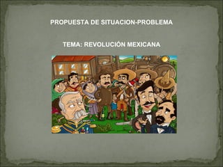 PROPUESTA DE SITUACION-PROBLEMA TEMA: REVOLUCIÓN MEXICANA 