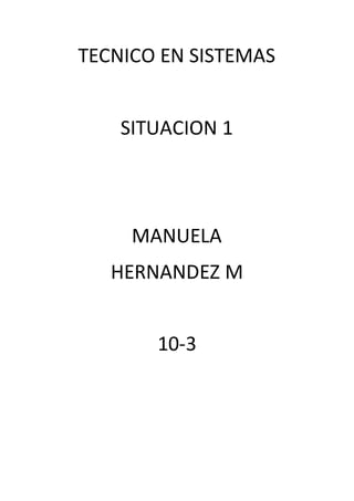 TECNICO EN SISTEMAS
SITUACION 1
MANUELA
HERNANDEZ M
10-3
 