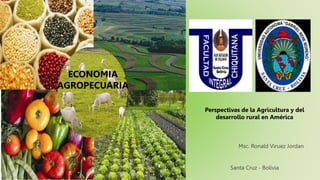Msc. Ronald Viruez Jordan
ECONOMIA
AGROPECUARIA
Santa Cruz - Bolivia
Perspectivas de la Agricultura y del
desarrollo rural en América
 