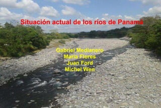 Situación actual de los ríos de Panamá
Gabriel Medianero
Maria Flores
Juan Ford
Michel Wen
 