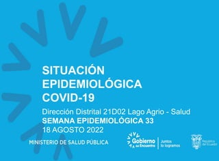 SITUACIÓN
EPIDEMIOLÓGICA
COVID-19
Dirección Distrital 21D02 Lago Agrio - Salud
SEMANA EPIDEMIOLÓGICA 33
18 AGOSTO 2022
 