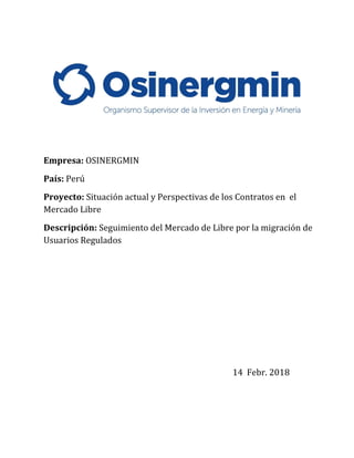 14 Febr. 2018
Empresa: OSINERGMIN
País: Perú
Proyecto: Situación actual y Perspectivas de los Contratos en el
Mercado Libre
Descripción: Seguimiento del Mercado de Libre por la migración de
Usuarios Regulados
 