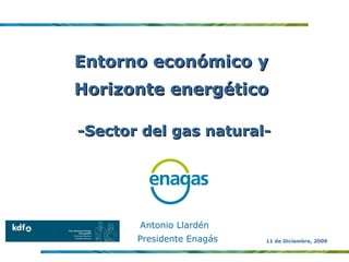 Entorno económico y  Horizonte energético  -Sector del gas natural- Antonio Llardén Presidente Enagás 11 de Diciembre, 2009 