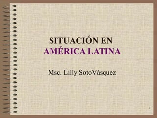 SITUACIÓN EN  AMÉRICA LATINA Msc. Lilly SotoVásquez  