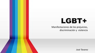 LGBT+
Manifestaciones de los prejuicios,
discriminación y violencia
José Tavarez
 