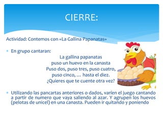 CIERRE: 
Actividad: Contemos con «La Gallina Papanatas» 
 En grupo cantaran: 
La gallina papanatas 
puso un huevo en la c...