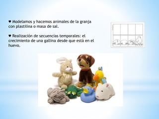 ♥ Modelamos y hacemos animales de la granja 
con plastilina o masa de sal. 
♥ Realización de secuencias temporales: el 
crecimiento de una gallina desde que está en el 
huevo. 
 