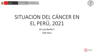 SITUACION DEL CÁNCER EN
EL PERÚ, 2021
Dr. Luis Revilla T.
CDC-Perú
 