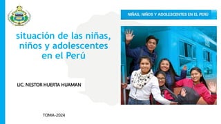 situación de las niñas,
niños y adolescentes
en el Perú
LLIC. NESTOR HUERTA HUAMAN
TOMA-2024
 