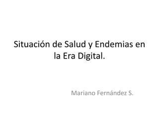 Situación de Salud y Endemias en
          la Era Digital.


             Mariano Fernández S.
 