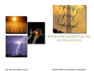 SITUACIÓN ENERGÉTICA DEL  SECTOR ELECTRICO ING. HECTOR TERAN / AULA 8 DEPARTAMENTO DE ENERGIA Y MECANICA  