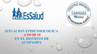 SITUACION EPIDEMIOLOGICA
- COVID 19
EN EL DISTRITO DE
ACOPAMPA
 
