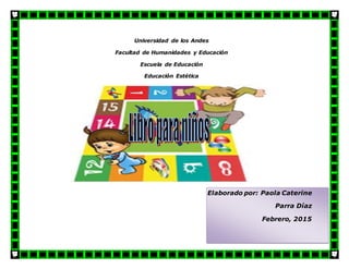 Universidad de los Andes
Facultad de Humanidades y Educación
Escuela de Educación
Educación Estética
Elaborado por: Paola Caterine
Parra Díaz
Febrero, 2015
 