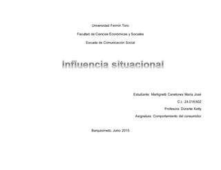 Universidad Fermín Toro
Facultad de Ciencias Económicas y Sociales
Escuela de Comunicación Social
Estudiante: Martignetti Canelones María José
C.I.: 24.018.602
Profesora: Dorante Ketty
Asignatura: Comportamiento del consumidor
Barquisimeto, Junio 2015
 