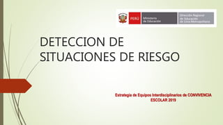 DETECCION DE
SITUACIONES DE RIESGO
Estrategia de Equipos Interdisciplinarios de CONVIVENCIA
ESCOLAR 2019
 