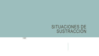 SITUACIONES DE
SUSTRACCIÓN
10C
 