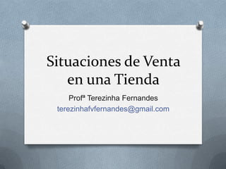 Situaciones de Venta
en una Tienda
Profª Terezinha Fernandes
terezinhafvfernandes@gmail.com
 
