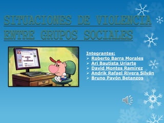 SITUACIONES DE VIOLENCIA
ENTRE GRUPOS SOCIALES
Integrantes:
 Roberto Barra Morales
 Ari Bautista Uriarte
 David Montes Ramírez
 Andrik Rafael Rivera Silván
 Bruno Pavón Betanzos
 